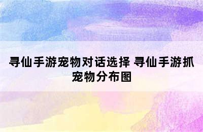 寻仙手游宠物对话选择 寻仙手游抓宠物分布图